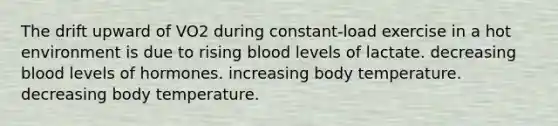 The drift upward of VO2 during constant-load exercise in a hot environment is due to rising blood levels of lactate. decreasing blood levels of hormones. increasing body temperature. decreasing body temperature.