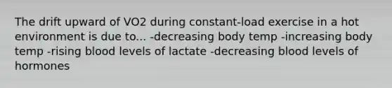 The drift upward of VO2 during constant-load exercise in a hot environment is due to... -decreasing body temp -increasing body temp -rising blood levels of lactate -decreasing blood levels of hormones