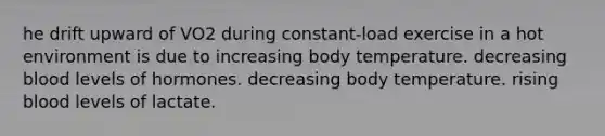 he drift upward of VO2 during constant-load exercise in a hot environment is due to increasing body temperature. decreasing blood levels of hormones. decreasing body temperature. rising blood levels of lactate.