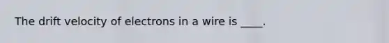 The drift velocity of electrons in a wire is ____.