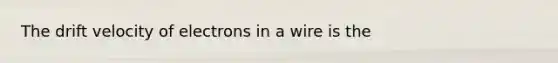 The drift velocity of electrons in a wire is the