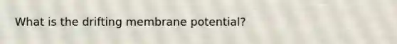 What is the drifting membrane potential?