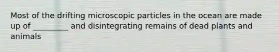 Most of the drifting microscopic particles in the ocean are made up of _________ and disintegrating remains of dead plants and animals