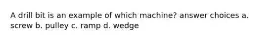 A drill bit is an example of which machine? answer choices a. screw b. pulley c. ramp d. wedge