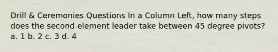Drill & Ceremonies Questions In a Column Left, how many steps does the second element leader take between 45 degree pivots? a. 1 b. 2 c. 3 d. 4