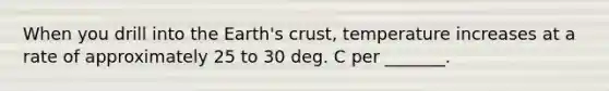 When you drill into the Earth's crust, temperature increases at a rate of approximately 25 to 30 deg. C per _______.