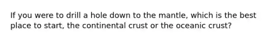 If you were to drill a hole down to the mantle, which is the best place to start, the continental crust or the oceanic crust?