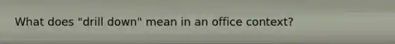 What does "drill down" mean in an office context?