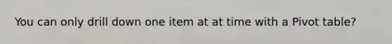 You can only drill down one item at at time with a Pivot table?