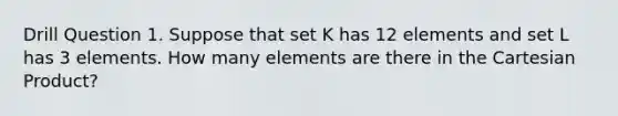 Drill Question 1. Suppose that set K has 12 elements and set L has 3 elements. How many elements are there in the Cartesian Product?