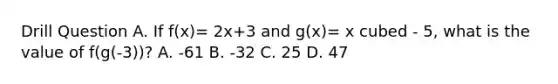 Drill Question A. If f(x)= 2x+3 and g(x)= x cubed - 5, what is the value of f(g(-3))? A. -61 B. -32 C. 25 D. 47