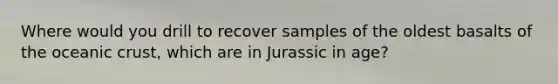 Where would you drill to recover samples of the oldest basalts of the oceanic crust, which are in Jurassic in age?