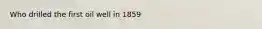 Who drilled the first oil well in 1859