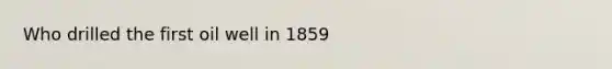 Who drilled the first oil well in 1859