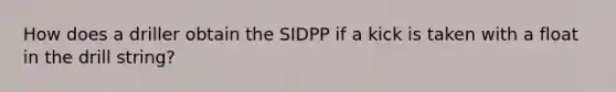 How does a driller obtain the SIDPP if a kick is taken with a float in the drill string?