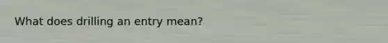 What does drilling an entry mean?
