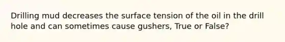 Drilling mud decreases the surface tension of the oil in the drill hole and can sometimes cause gushers, True or False?