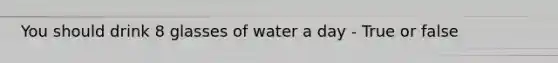 You should drink 8 glasses of water a day - True or false