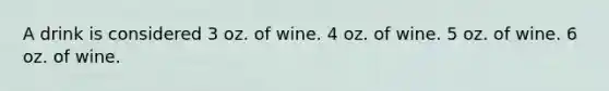 A drink is considered 3 oz. of wine. 4 oz. of wine. 5 oz. of wine. 6 oz. of wine.