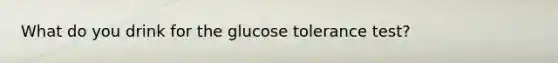 What do you drink for the glucose tolerance test?