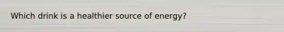 Which drink is a healthier source of energy?
