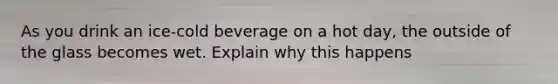 As you drink an ice-cold beverage on a hot day, the outside of the glass becomes wet. Explain why this happens