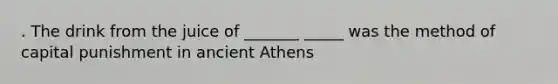 . The drink from the juice of _______ _____ was the method of capital punishment in ancient Athens