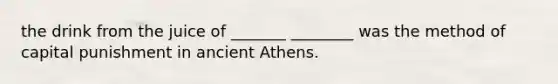 the drink from the juice of _______ ________ was the method of capital punishment in ancient Athens.