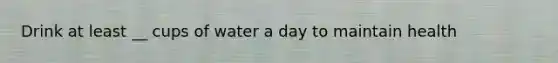 Drink at least __ cups of water a day to maintain health