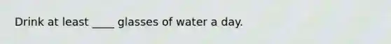 Drink at least ____ glasses of water a day.