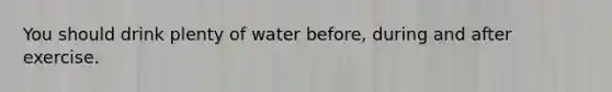 You should drink plenty of water before, during and after exercise.