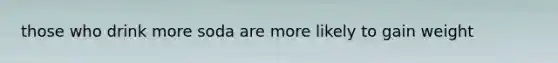 those who drink more soda are more likely to gain weight
