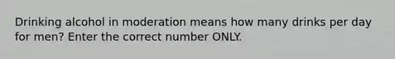 Drinking alcohol in moderation means how many drinks per day for men? Enter the correct number ONLY.