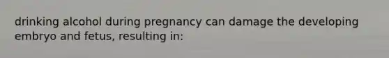 drinking alcohol during pregnancy can damage the developing embryo and fetus, resulting in: