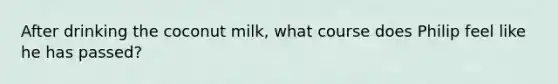 After drinking the coconut milk, what course does Philip feel like he has passed?