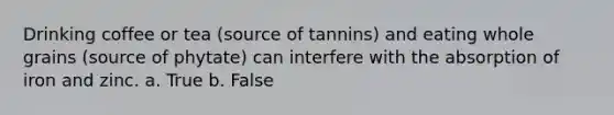 Drinking coffee or tea (source of tannins) and eating whole grains (source of phytate) can interfere with the absorption of iron and zinc. a. True b. False