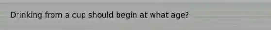 Drinking from a cup should begin at what age?