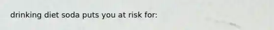 drinking diet soda puts you at risk for: