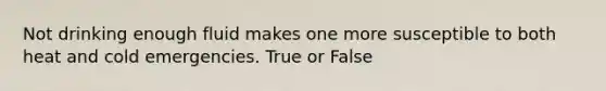 Not drinking enough fluid makes one more susceptible to both heat and cold emergencies. True or False