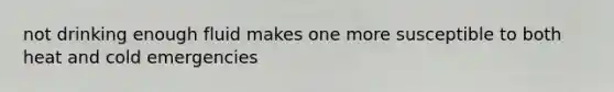 not drinking enough fluid makes one more susceptible to both heat and cold emergencies
