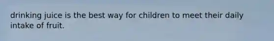 drinking juice is the best way for children to meet their daily intake of fruit.