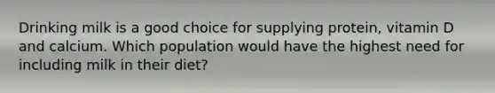 Drinking milk is a good choice for supplying protein, vitamin D and calcium. Which population would have the highest need for including milk in their diet?
