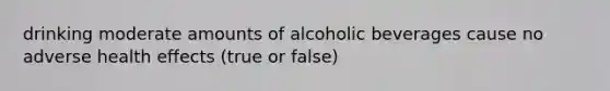 drinking moderate amounts of alcoholic beverages cause no adverse health effects (true or false)