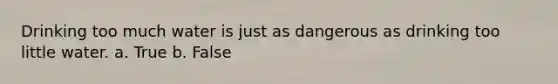 Drinking too much water is just as dangerous as drinking too little water. a. True b. False