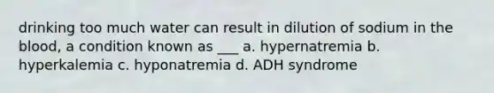 drinking too much water can result in dilution of sodium in the blood, a condition known as ___ a. hypernatremia b. hyperkalemia c. hyponatremia d. ADH syndrome