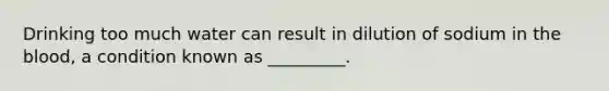 Drinking too much water can result in dilution of sodium in <a href='https://www.questionai.com/knowledge/k7oXMfj7lk-the-blood' class='anchor-knowledge'>the blood</a>, a condition known as _________.