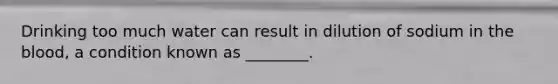Drinking too much water can result in dilution of sodium in the blood, a condition known as ________.