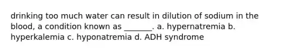 drinking too much water can result in dilution of sodium in the blood, a condition known as _______. a. hypernatremia b. hyperkalemia c. hyponatremia d. ADH syndrome