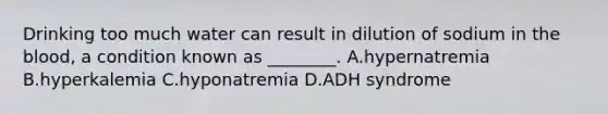 Drinking too much water can result in dilution of sodium in the blood, a condition known as ________. A.hypernatremia B.hyperkalemia C.hyponatremia D.ADH syndrome