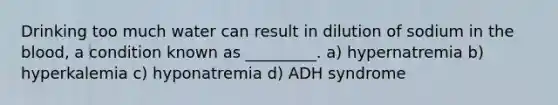 Drinking too much water can result in dilution of sodium in the blood, a condition known as _________. a) hypernatremia b) hyperkalemia c) hyponatremia d) ADH syndrome